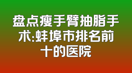 盘点瘦手臂抽脂手术：蚌埠市排名前十的医院