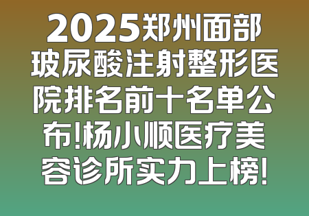 2025郑州面部玻尿酸注射整形医院排名前十名单公布！杨小顺医疗美容诊所实力上榜！