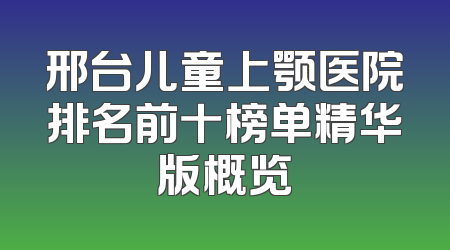 邢台儿童上颚医院排名前十榜单精华版概览