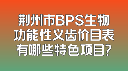 荆州市BPS生物功能性义齿价目表有哪些特色项目？
