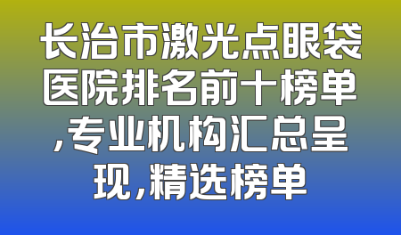 长治市激光点眼袋医院排名前十榜单，专业机构汇总呈现，精选榜单