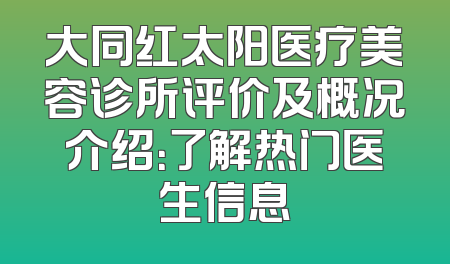 大同红太阳医疗美容诊所评价及概况介绍：了解热门医生信息