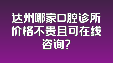 达州哪家口腔诊所价格不贵且可在线咨询？