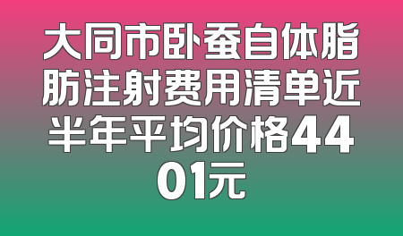 大同市卧蚕自体脂肪注射费用清单近半年平均价格4401元