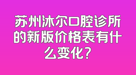 苏州沐尔口腔诊所的新版价格表有什么变化？