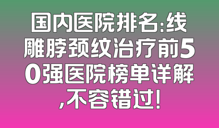 国内医院排名：线雕脖颈纹治疗前50强医院榜单详解，不容错过！