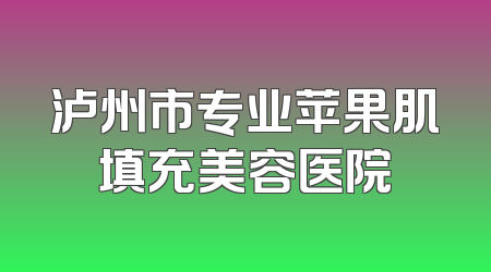 泸州市专业苹果肌填充美容医院