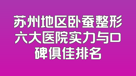 苏州地区卧蚕整形六大医院实力与口碑俱佳排名