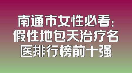 南通市女性必看：假性地包天治疗名医排行榜前十强