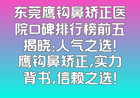 东莞鹰钩鼻矫正医院口碑排行榜前五揭晓：人气之选！鹰钩鼻矫正，实力背书，信赖之选！