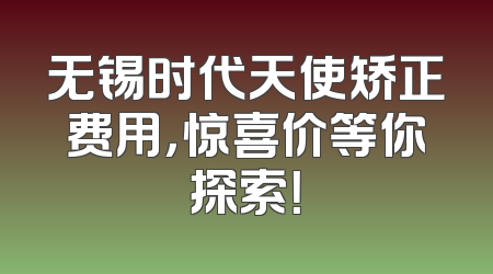 无锡时代天使矫正费用，惊喜价等你探索！