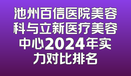 池州百信医院美容科与立新医疗美容中心2024年实力对比排名