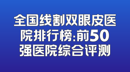 全国线割双眼皮医院排行榜：前50强医院综合评测