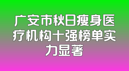 广安市秋日瘦身医疗机构十强榜单实力显著