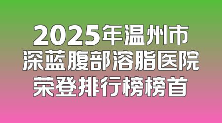 2025年温州市深蓝腹部溶脂医院荣登排行榜榜首