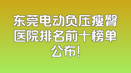 东莞电动负压瘦臀医院排名前十榜单公布！