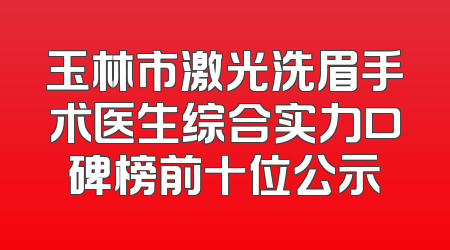 玉林市激光洗眉手术医生综合实力口碑榜前十位公示
