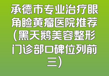 承德市专业治疗眼角睑黄瘤医院推荐（黑天鹅美容整形门诊部口碑位列前三）
