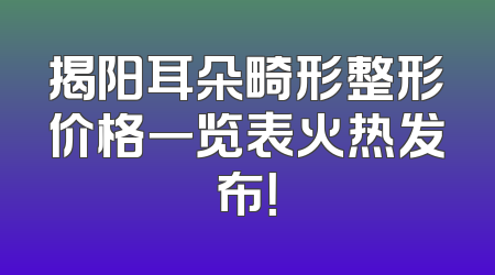 揭阳耳朵畸形整形价格一览表火热发布！