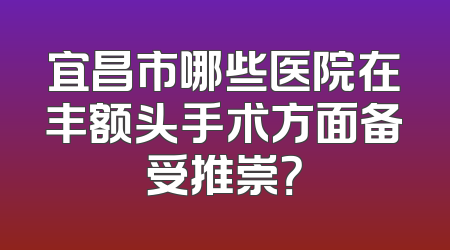 宜昌市哪些医院在丰额头手术方面备受推崇？
