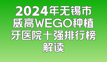 2024年无锡市威高WEGO种植牙医院十强排行榜解读