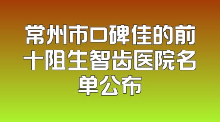 常州市口碑佳的前十阻生智齿医院名单公布
