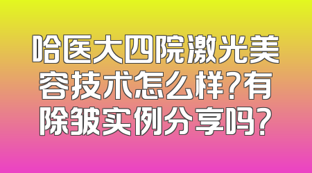 哈医大四院激光美容技术怎么样？有除皱实例分享吗？