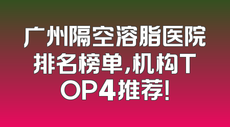 广州隔空溶脂医院排名榜单，机构TOP4推荐！