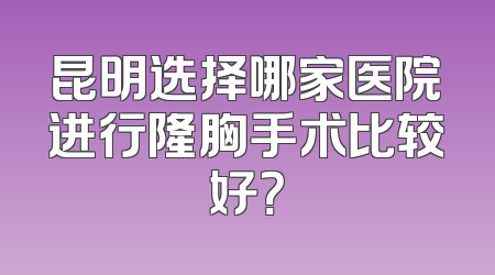 昆明选择哪家医院进行隆胸手术比较好？