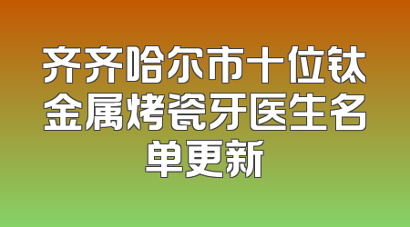 齐齐哈尔市十位钛金属烤瓷牙医生名单更新
