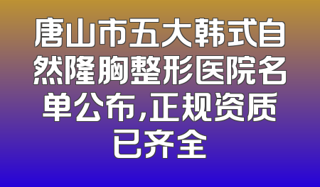 唐山市五大韩式自然隆胸整形医院名单公布，正规资质已齐全