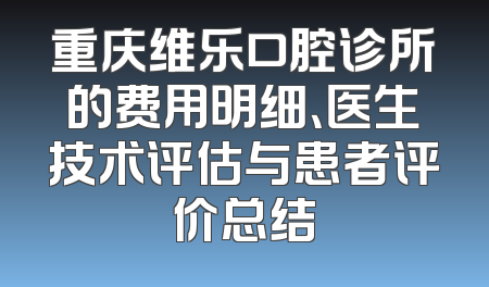 重庆维乐口腔诊所的费用明细、医生技术评估与患者评价总结