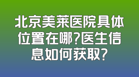 北京美莱医院具体位置在哪？医生信息如何获取？