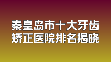 秦皇岛市十大牙齿矫正医院排名揭晓