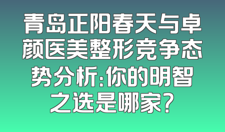 青岛正阳春天与卓颜医美整形竞争态势分析：你的明智之选是哪家？