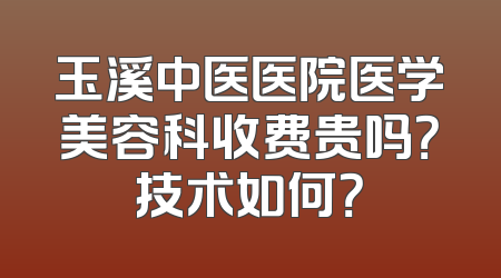 玉溪中医医院医学美容科收费贵吗？技术如何？