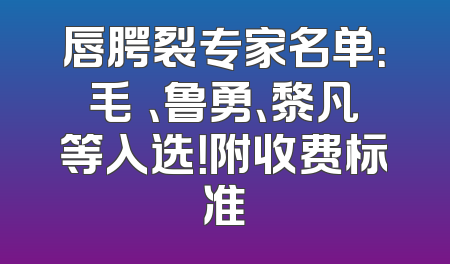 唇腭裂专家名单：毛喆、鲁勇、黎凡等入选！附收费标准