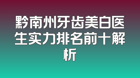 黔南州牙齿美白医生实力排名前十解析