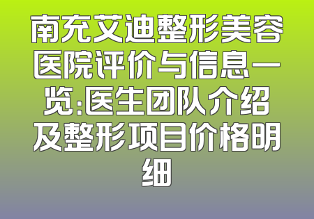 南充艾迪整形美容医院评价与信息一览：医生团队介绍及整形项目价格明细