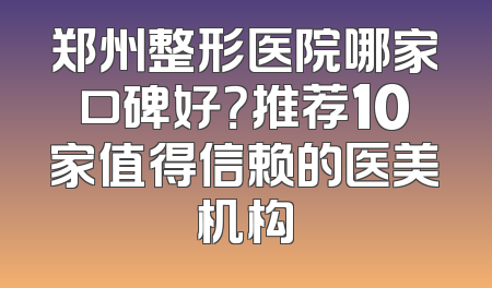 郑州整形医院哪家口碑好？推荐10家值得信赖的医美机构