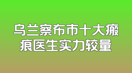 乌兰察布市十大瘢痕医生实力较量