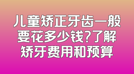 儿童矫正牙齿一般要花多少钱？了解矫牙费用和预算