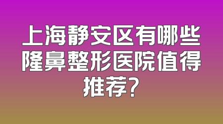 上海静安区有哪些隆鼻整形医院值得推荐？