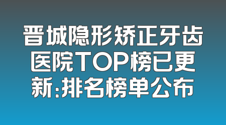 晋城隐形矫正牙齿医院TOP榜已更新：排名榜单公布