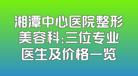 湘潭中心医院整形美容科：三位专业医生及价格一览
