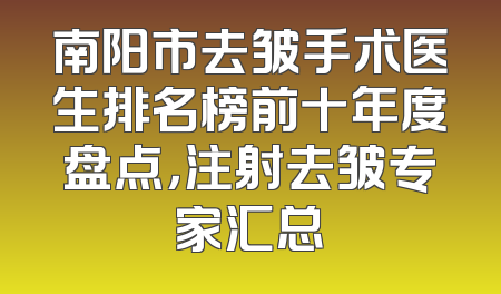 南阳市去皱手术医生排名榜前十年度盘点，注射去皱专家汇总