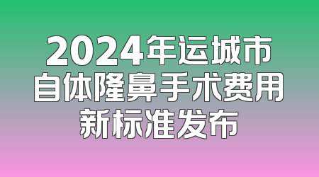 2024年运城市自体隆鼻手术费用新标准发布