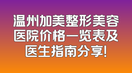 温州加美整形美容医院价格一览表及医生指南分享！