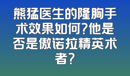 熊猛医生的隆胸手术效果如何？他是否是傲诺拉精英术者？