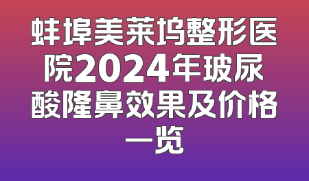 蚌埠美莱坞整形医院2024年玻尿酸隆鼻效果及价格一览